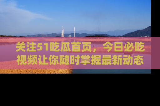 关注51吃瓜首页，今日必吃视频让你随时掌握最新动态