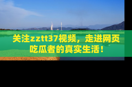 关注zztt37视频，走进网页吃瓜者的真实生活！
