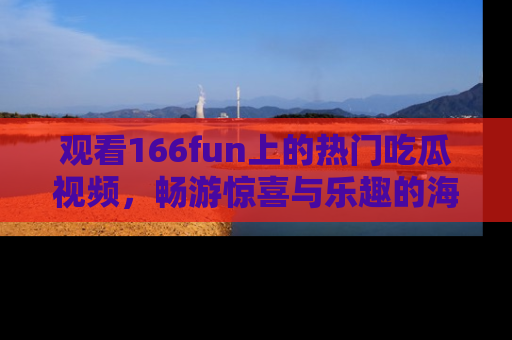 观看166fun上的热门吃瓜视频,畅游惊喜与乐趣的海洋!