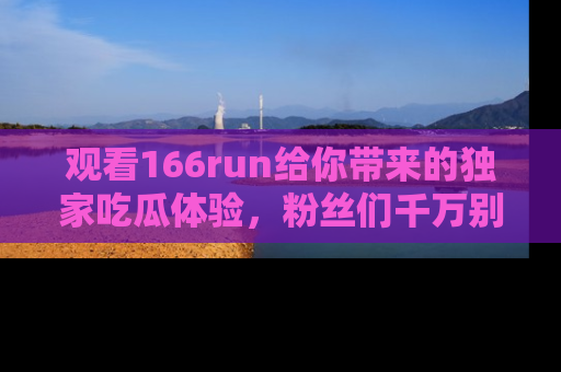 观看166run给你带来的独家吃瓜体验,粉丝们千万别错过