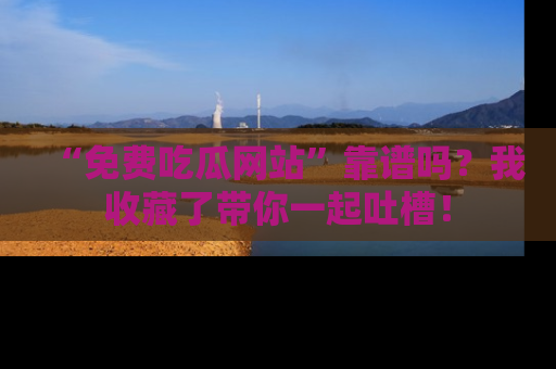 “免费吃瓜网站”靠谱吗?我收藏了带你一起吐槽!