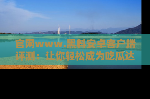官网www.黑料安卓客户端评测:让你轻松成为吃瓜达人!