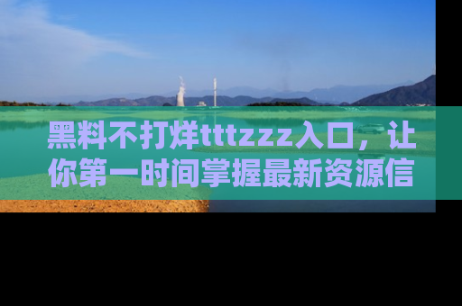 黑料不打烊tttzzz入口，让你第一时间掌握最新资源信息