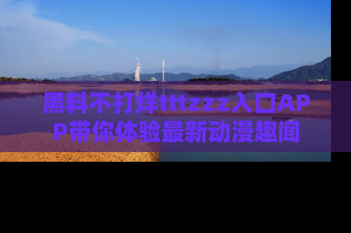 黑料不打烊tttzzz入口APP带你体验最新动漫趣闻