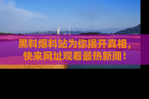 黑料爆料站为你揭开真相,快来网址观看最热新闻!