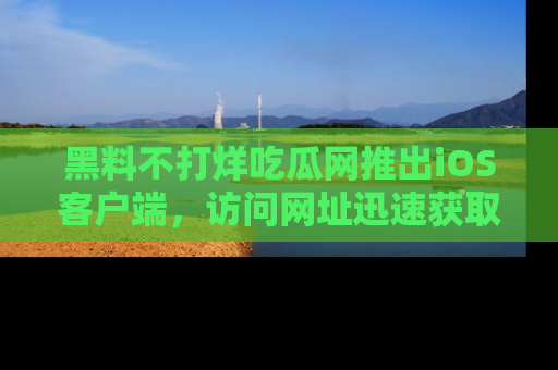 黑料不打烊吃瓜网推出iOS客户端，访问网址迅速获取独家八卦！