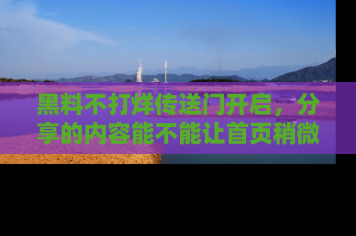 黑料不打烊传送门开启,分享的内容能不能让首页稍微有点新意?
