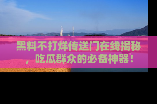黑料不打烊传送门在线揭秘,吃瓜群众的必备神器!
