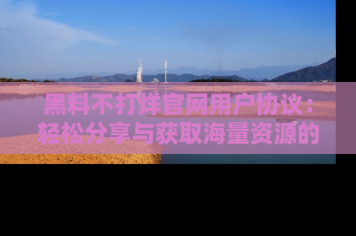 黑料不打烊官网用户协议：轻松分享与获取海量资源的方法