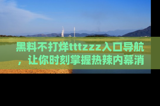 黑料不打烊tttzzz入口导航,让你时刻掌握热辣内幕消息