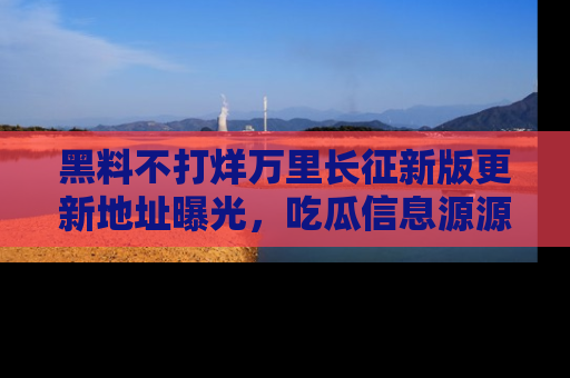 黑料不打烊万里长征新版更新地址曝光,吃瓜信息源源不断