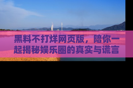 黑料不打烊网页版,陪你一起揭秘娱乐圈的真实与谎言。