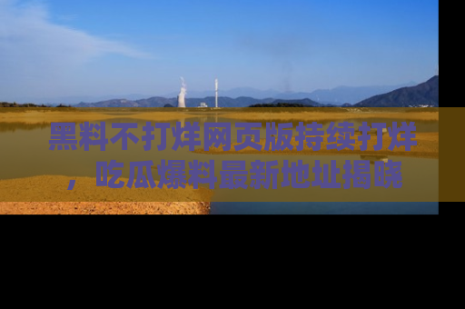 黑料不打烊网页版持续打烊，吃瓜爆料最新地址揭晓