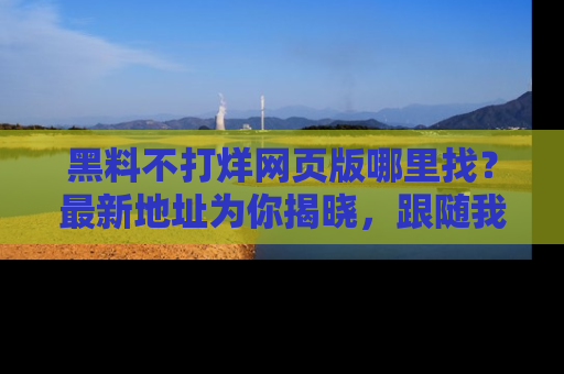 黑料不打烊网页版哪里找?最新地址为你揭晓,跟随我们一起了解更多八卦吧!