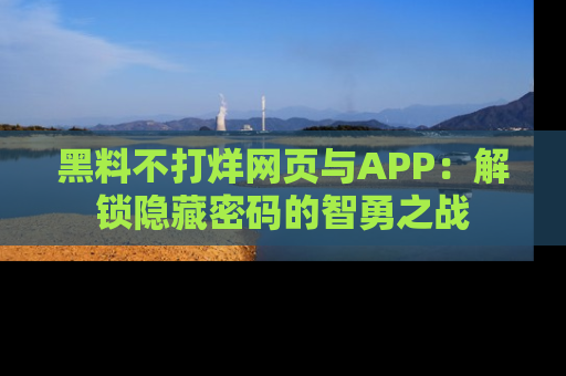 黑料不打烊网页与APP：解锁隐藏密码的智勇之战