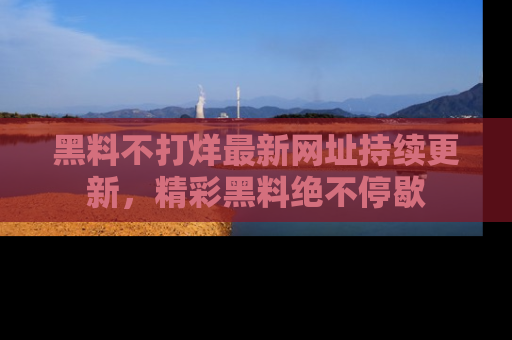 黑料不打烊最新网址持续更新，精彩黑料绝不停歇