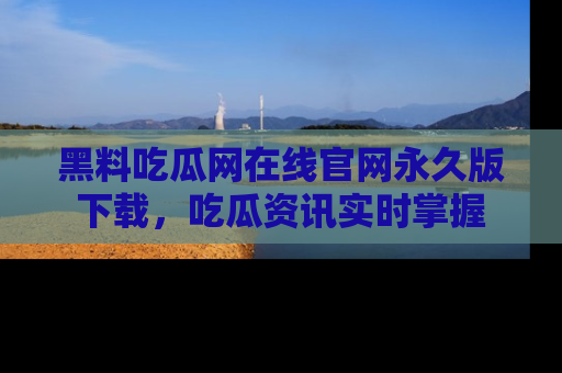 黑料吃瓜网在线官网永久版下载,吃瓜资讯实时掌握