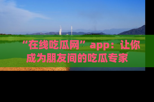 “在线吃瓜网”app:让你成为朋友间的吃瓜专家