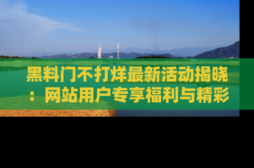 黑料门不打烊最新活动揭晓:网站用户专享福利与精彩内容抢先看