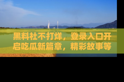 黑料社不打烊，登录入口开启吃瓜新篇章，精彩故事等你来发现！