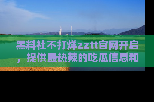 黑料社不打烊zztt官网开启,提供最热辣的吃瓜信息和黑料分享!