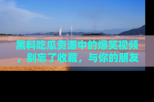 黑料吃瓜资源中的爆笑视频,别忘了收藏,与你的朋友一起分享乐趣!