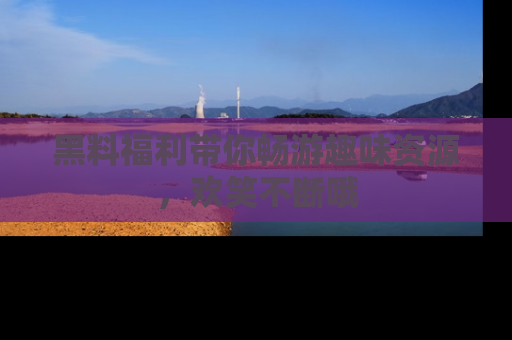 黑料福利带你畅游趣味资源,欢笑不断哦
