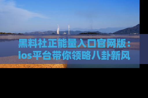 黑料社正能量入口官网版:ios平台带你领略八卦新风潮!