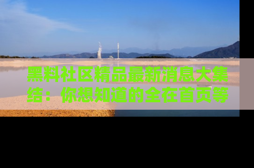 黑料社区精品最新消息大集结:你想知道的全在首页等你探索!