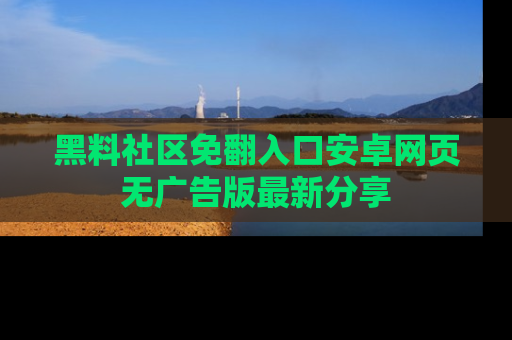 黑料社区免翻入口安卓网页无广告版最新分享