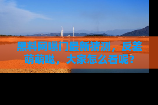 黑料网曝门最新猜测,反差萌萌哒,大家怎么看呢?