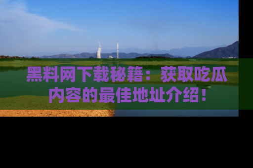 黑料网下载秘籍:获取吃瓜内容的最佳地址介绍!