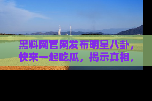 黑料网官网发布明星八卦,快来一起吃瓜,揭示真相,乐趣无穷!