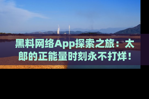 黑料网络App探索之旅:太郎的正能量时刻永不打烊!