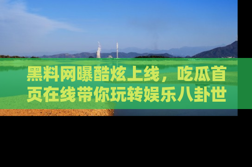 黑料网曝酷炫上线,吃瓜首页在线带你玩转娱乐八卦世界