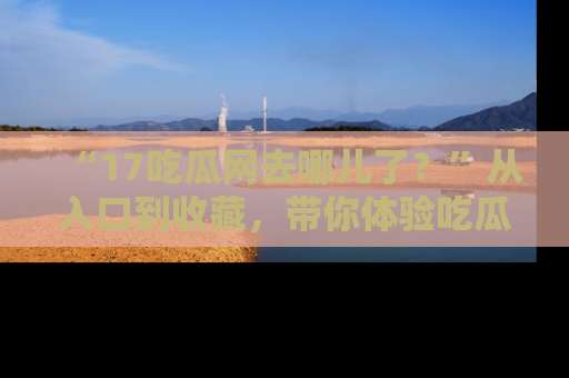 “17吃瓜网去哪儿了?”从入口到收藏,带你体验吃瓜新风潮!