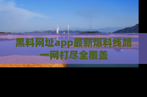 黑料网址app最新爆料线路一网打尽全覆盖