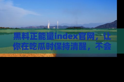黑料正能量index官网,让你在吃瓜时保持清醒,不会轻易迷路