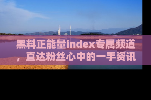 黑料正能量index专属频道,直达粉丝心中的一手资讯!