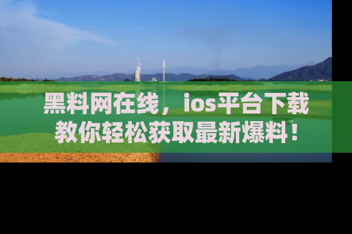 黑料网在线,ios平台下载教你轻松获取最新爆料!