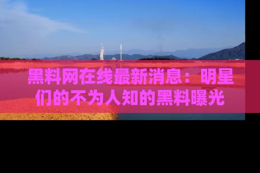 黑料网在线最新消息:明星们的不为人知的黑料曝光
