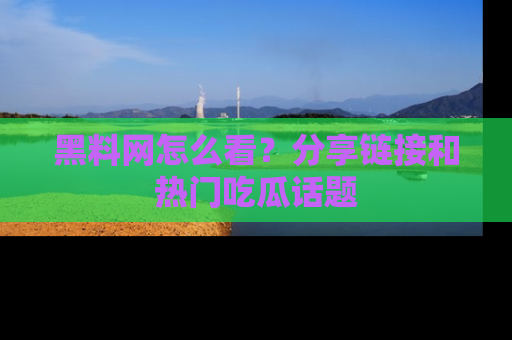 黑料网怎么看?分享链接和热门吃瓜话题