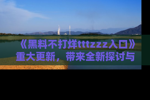 《黑料不打烊tttzzz入口》重大更新,带来全新探讨与互动体验
