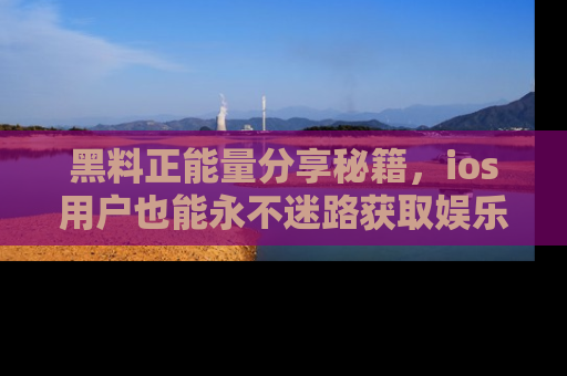 黑料正能量分享秘籍,ios用户也能永不迷路获取娱乐信息
