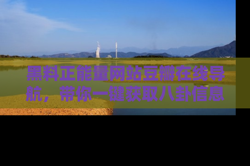黑料正能量网站豆瓣在线导航,带你一键获取八卦信息