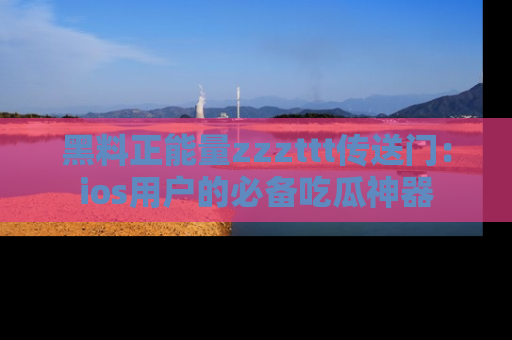 黑料正能量zzzttt传送门:ios用户的必备吃瓜神器