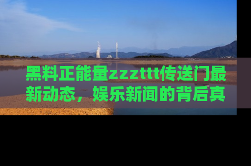 黑料正能量zzzttt传送门最新动态,娱乐新闻的背后真相尽在此处!