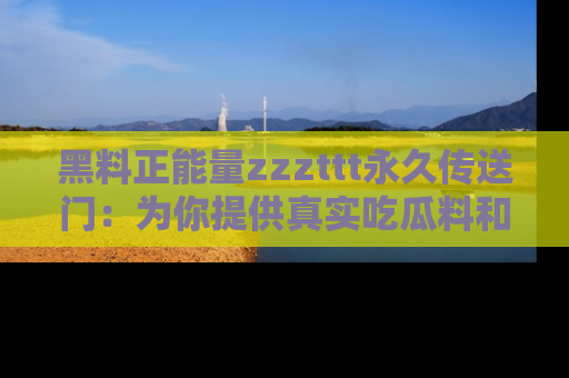 黑料正能量zzzttt永久传送门:为你提供真实吃瓜料和积极向上的能量