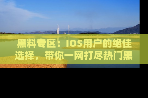 黑料专区:IOS用户的绝佳选择,带你一网打尽热门黑料资讯!