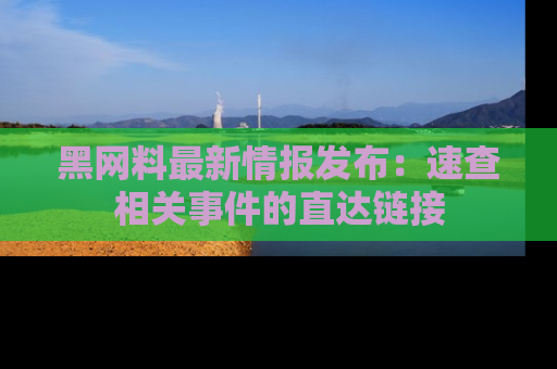 黑网料最新情报发布:速查相关事件的直达链接